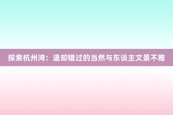 探索杭州湾：退却错过的当然与东谈主文景不雅